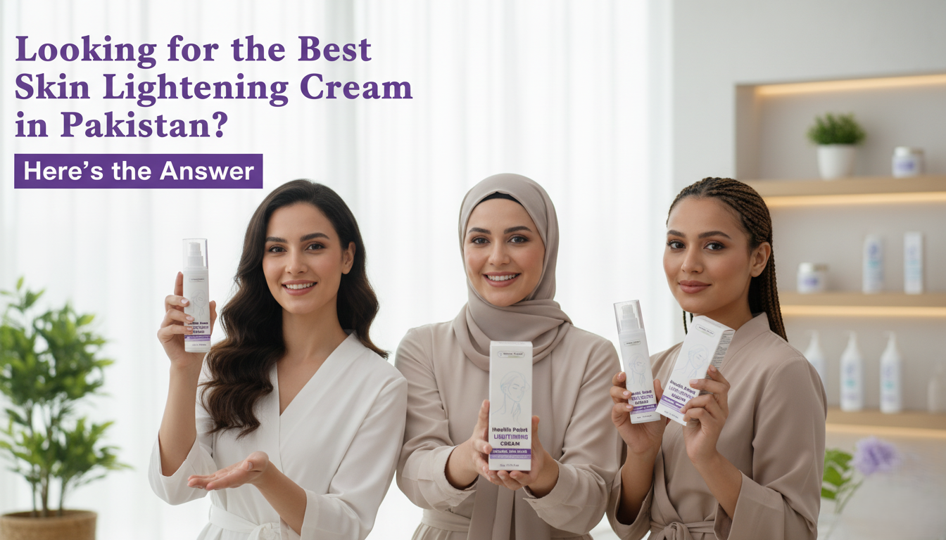 Looking for the Best Skin Lightening Cream in Pakistan? Here’s the Answer